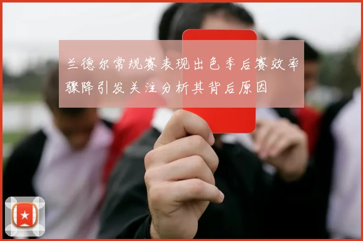 兰德尔常规赛表现出色季后赛效率骤降引发关注分析其背后原因