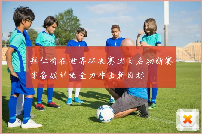 拜仁将在世界杯决赛次日启动新赛季备战训练全力冲击新目标