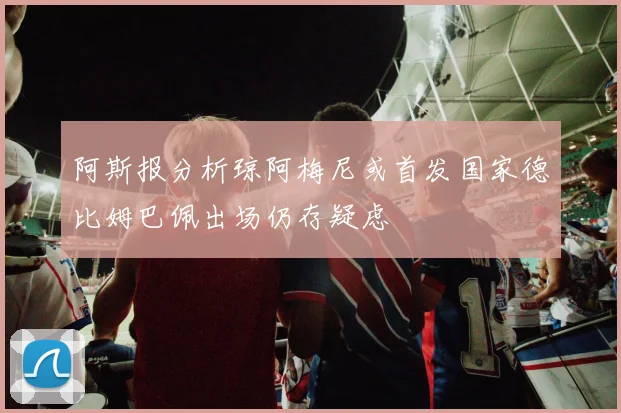 阿斯报分析琼阿梅尼或首发国家德比姆巴佩出场仍存疑虑