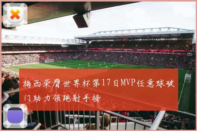 梅西荣膺世界杯第17日MVP任意球破门助力领跑射手榜