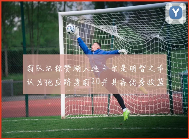前队记称赞湖人选卡尔是明智之举认为他应跻身前20并具备优秀投篮和防守能力
