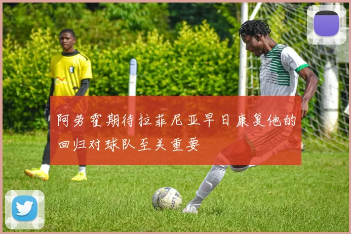 阿劳霍期待拉菲尼亚早日康复他的回归对球队至关重要