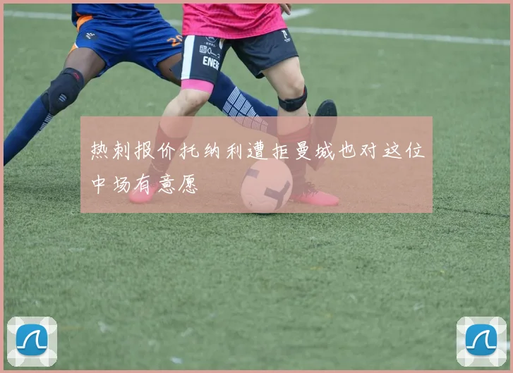 热刺报价托纳利遭拒曼城也对这位中场有意愿