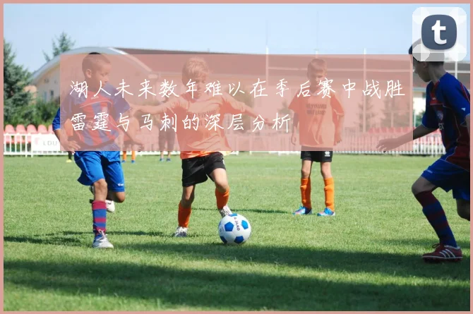 湖人未来数年难以在季后赛中战胜雷霆与马刺的深层分析