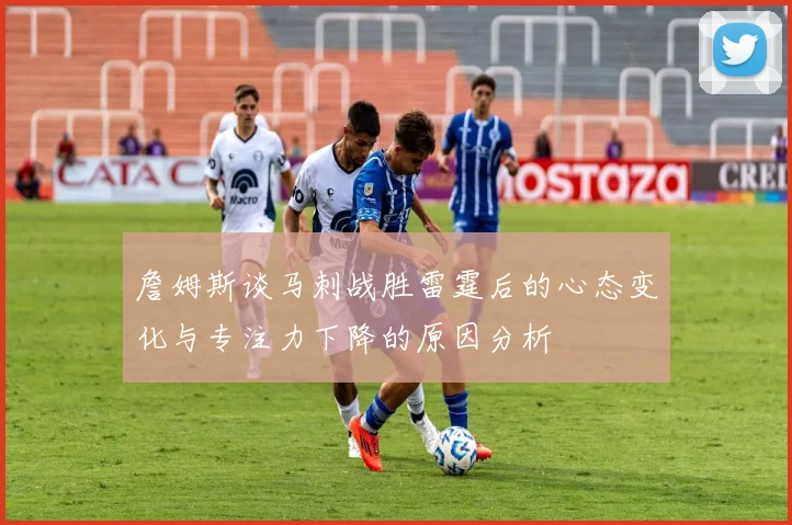 詹姆斯谈马刺战胜雷霆后的心态变化与专注力下降的原因分析