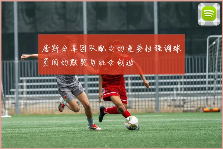 唐斯分享团队配合的重要性强调球员间的默契与机会创造