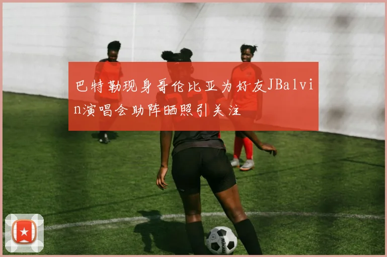巴特勒现身哥伦比亚为好友JBalvin演唱会助阵晒照引关注