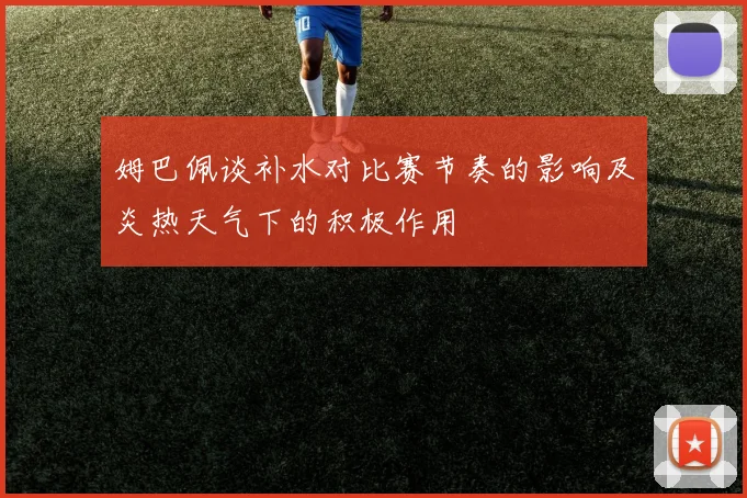 姆巴佩谈补水对比赛节奏的影响及炎热天气下的积极作用