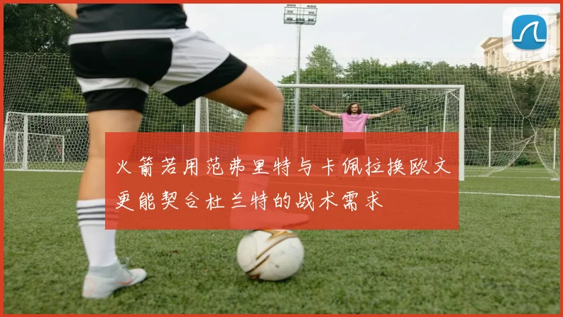 火箭若用范弗里特与卡佩拉换欧文更能契合杜兰特的战术需求