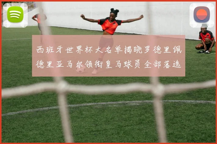 西班牙世界杯大名单揭晓罗德里佩德里亚马尔领衔皇马球员全部落选