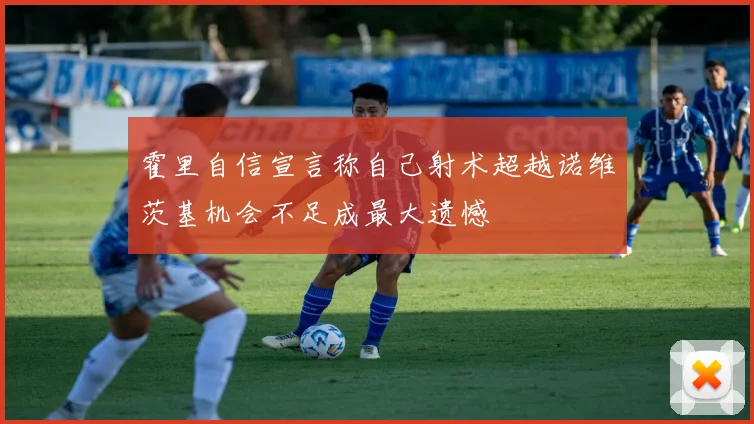 霍里自信宣言称自己射术超越诺维茨基机会不足成最大遗憾