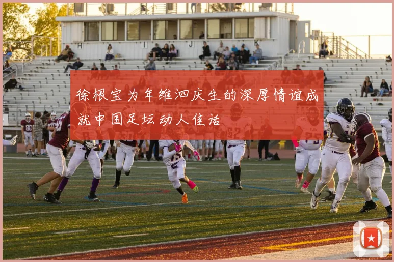 徐根宝为年维泗庆生的深厚情谊成就中国足坛动人佳话