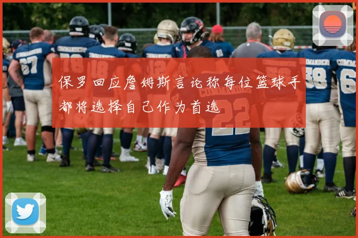 保罗回应詹姆斯言论称每位篮球手都将选择自己作为首选