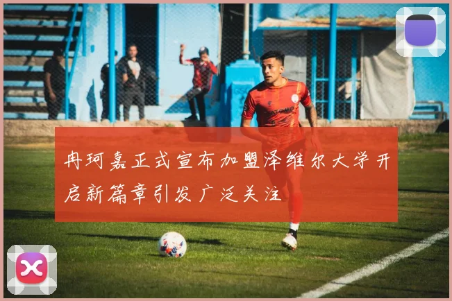 冉珂嘉正式宣布加盟泽维尔大学开启新篇章引发广泛关注