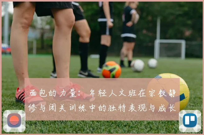 面包的力量：年轻人文班在宗教静修与闭关训练中的独特表现与成长
