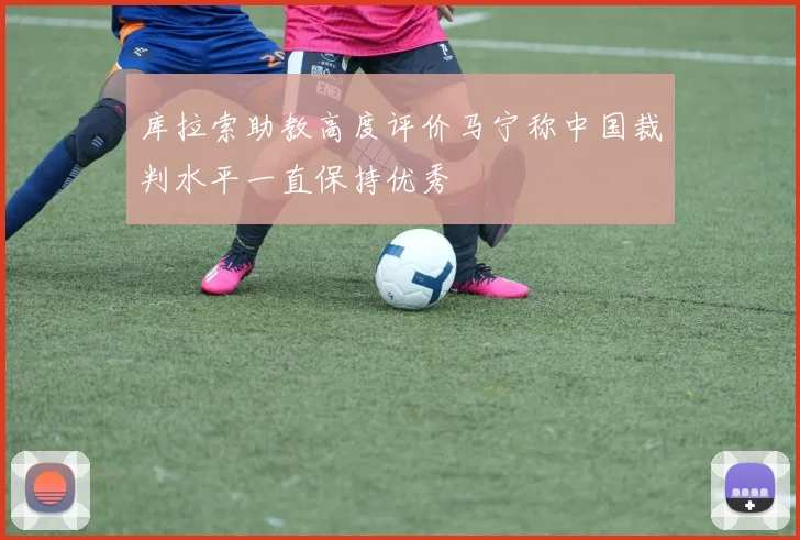 库拉索助教高度评价马宁称中国裁判水平一直保持优秀