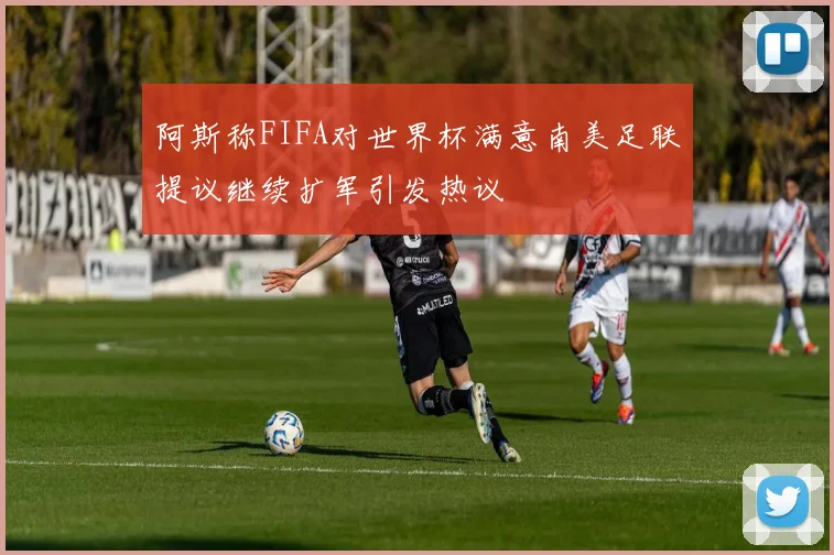 阿斯称FIFA对世界杯满意南美足联提议继续扩军引发热议