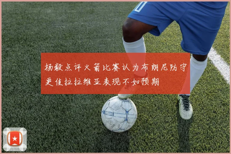 杨毅点评火箭比赛认为布朗尼防守更佳拉拉维亚表现不如预期