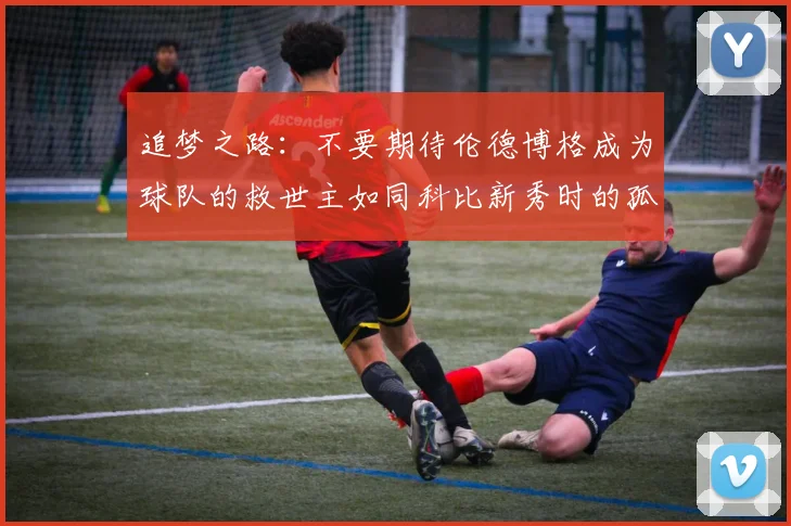 追梦之路：不要期待伦德博格成为球队的救世主如同科比新秀时的孤独奋斗