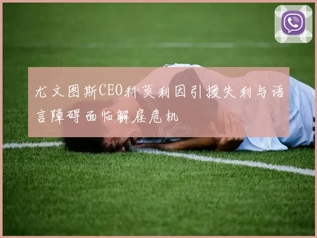 尤文图斯CEO科莫利因引援失利与语言障碍面临解雇危机