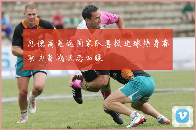 厄德高重返国家队喜提进球热身赛助力备战状态回暖
