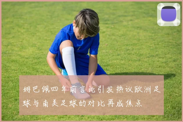 姆巴佩四年前言论引发热议欧洲足球与南美足球的对比再成焦点